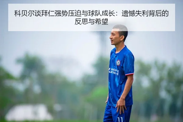 科贝尔谈拜仁强势压迫与球队成长：遗憾失利背后的反思与希望